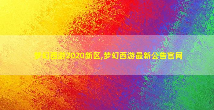 梦幻西游2020新区,梦幻西游最新公告官网